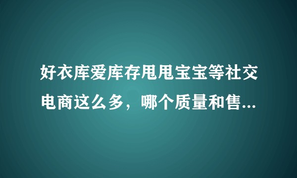 好衣库爱库存甩甩宝宝等社交电商这么多，哪个质量和售后体验更好？