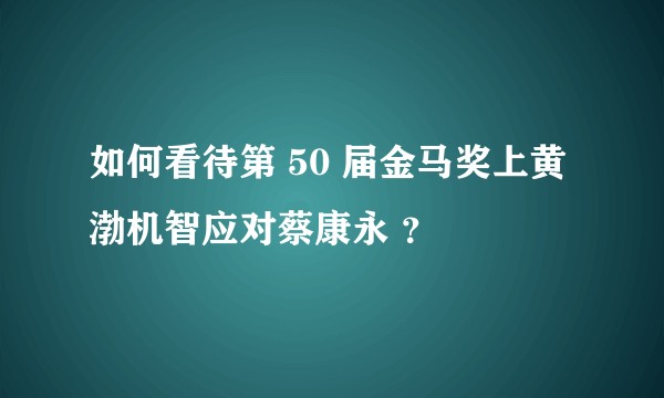 如何看待第 50 届金马奖上黄渤机智应对蔡康永 ？