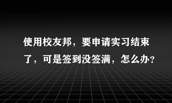 使用校友邦，要申请实习结束了，可是签到没签满，怎么办？