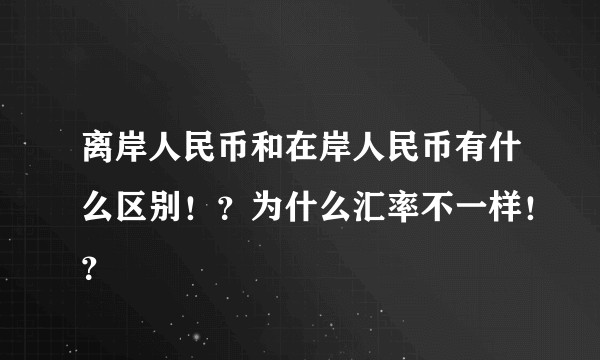 离岸人民币和在岸人民币有什么区别！？为什么汇率不一样！？