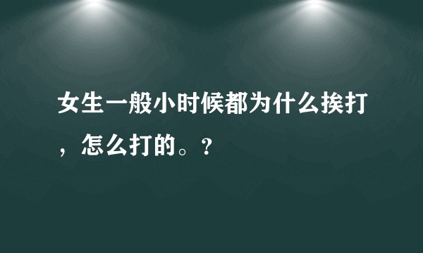 女生一般小时候都为什么挨打，怎么打的。？