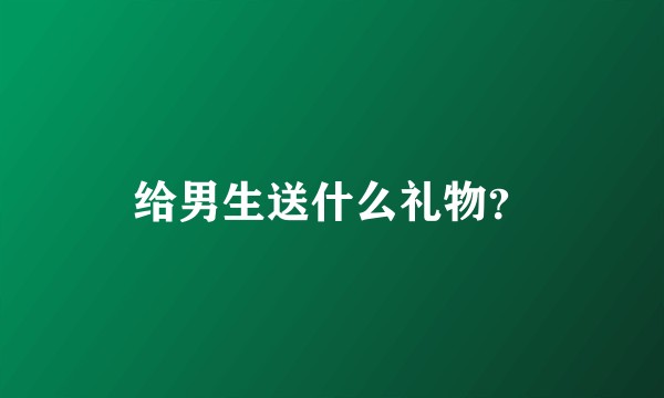 给男生送什么礼物？