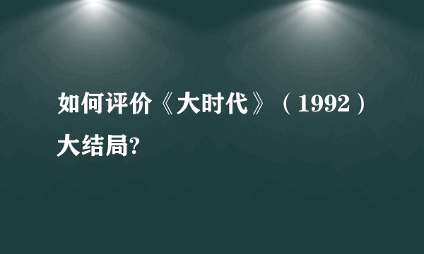 如何评价《大时代》（1992）大结局?