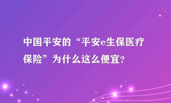 中国平安的“平安e生保医疗保险”为什么这么便宜？