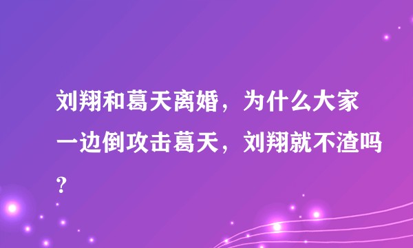 刘翔和葛天离婚，为什么大家一边倒攻击葛天，刘翔就不渣吗？