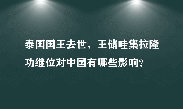 泰国国王去世，王储哇集拉隆功继位对中国有哪些影响？