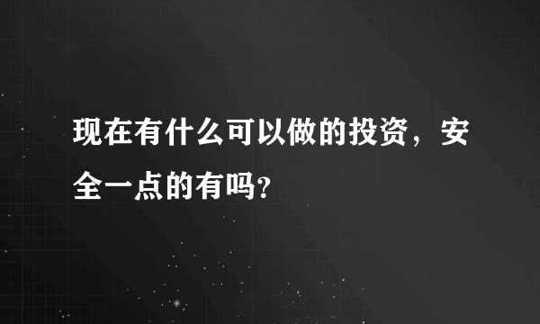现在有什么可以做的投资，安全一点的有吗？