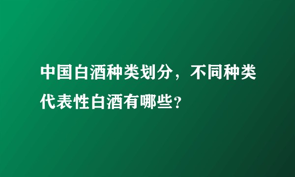 中国白酒种类划分，不同种类代表性白酒有哪些？
