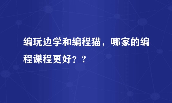编玩边学和编程猫，哪家的编程课程更好？?