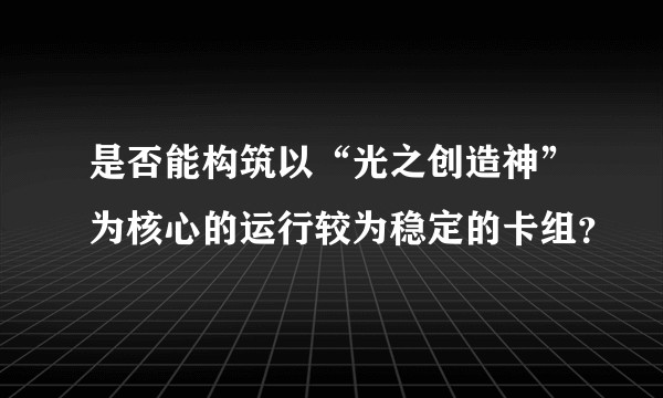 是否能构筑以“光之创造神”为核心的运行较为稳定的卡组?