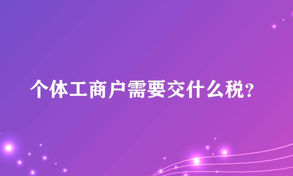 个体工商户需要交什么税？