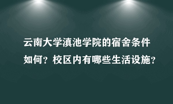 云南大学滇池学院的宿舍条件如何？校区内有哪些生活设施？