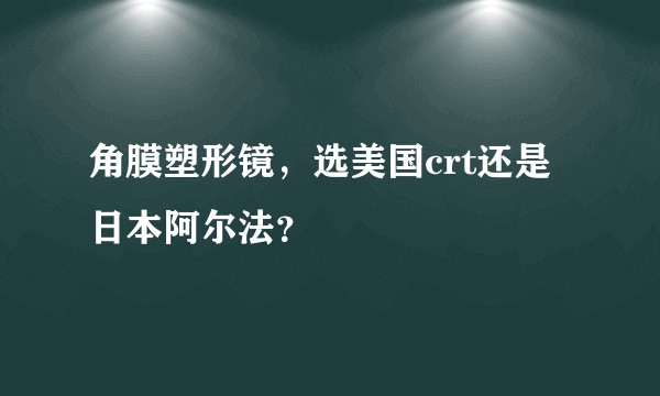 角膜塑形镜，选美国crt还是日本阿尔法？