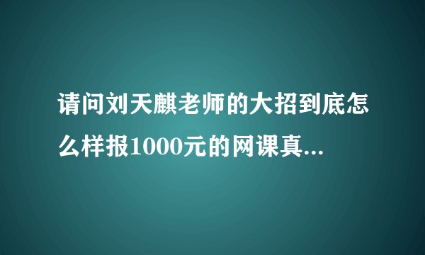 请问刘天麒老师的大招到底怎么样报1000元的网课真的值吗数学会有提升吗，？