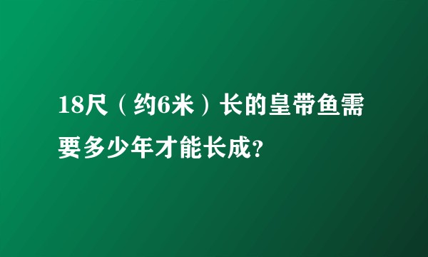 18尺（约6米）长的皇带鱼需要多少年才能长成？