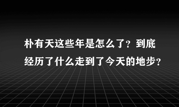 朴有天这些年是怎么了？到底经历了什么走到了今天的地步？