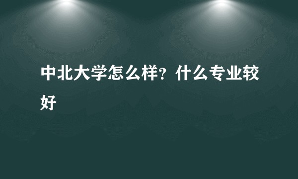 中北大学怎么样？什么专业较好