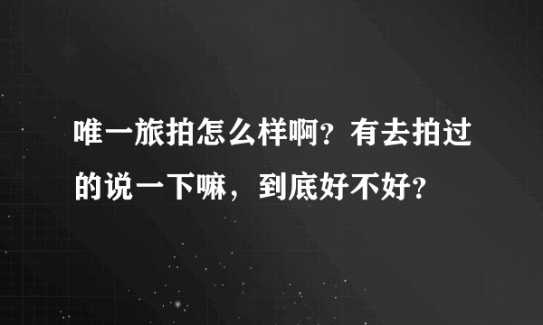 唯一旅拍怎么样啊？有去拍过的说一下嘛，到底好不好？