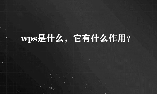 wps是什么,它有什么作用?