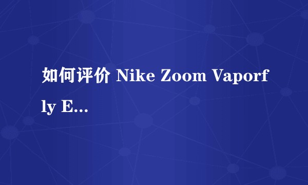 如何评价 Nike Zoom Vaporfly Elite 及 全新的 ZoomX 中底技术？