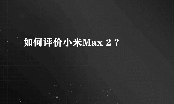 如何评价小米Max 2 ?