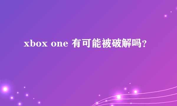 xbox one 有可能被破解吗？