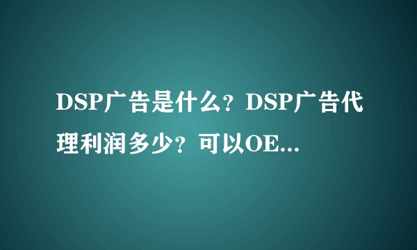 DSP广告是什么?DSP广告代理利润多少?可以OEM贴牌吗?有没有什么扶持?