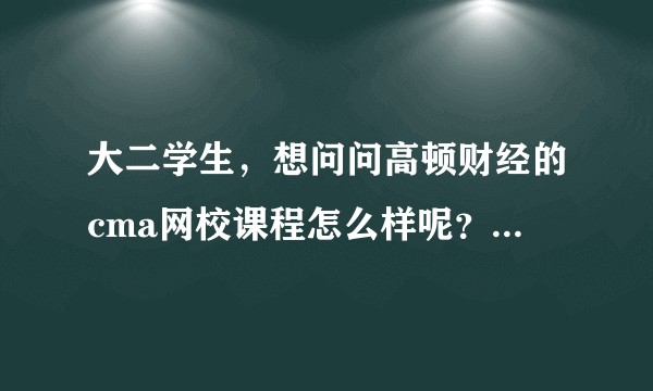 大二学生，想问问高顿财经的cma网校课程怎么样呢？求指教?