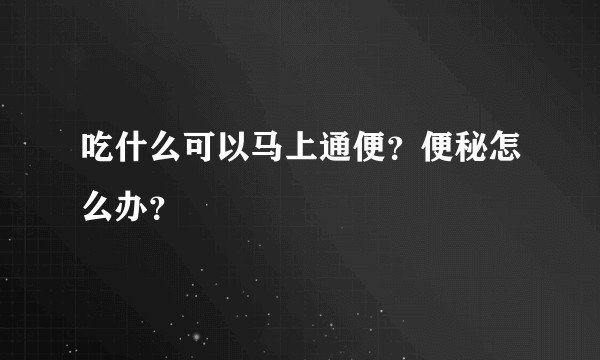 吃什么可以马上通便？便秘怎么办？