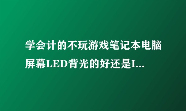 学会计的不玩游戏笔记本电脑屏幕LED背光的好还是IPS屏幕的好？