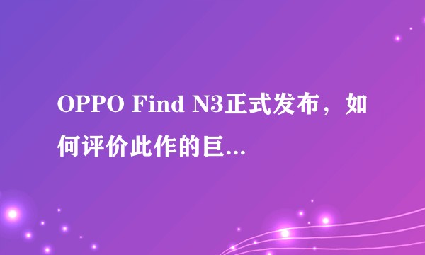 OPPO Find N3正式发布,如何评价此作的巨大变化和跃进创新,实际体验如何?