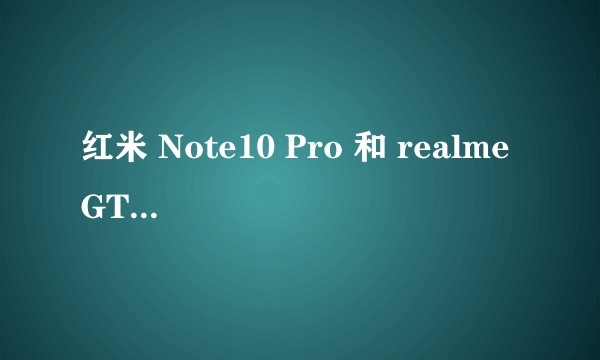 红米 Note10 Pro 和 realme GT neo 怎么选择？