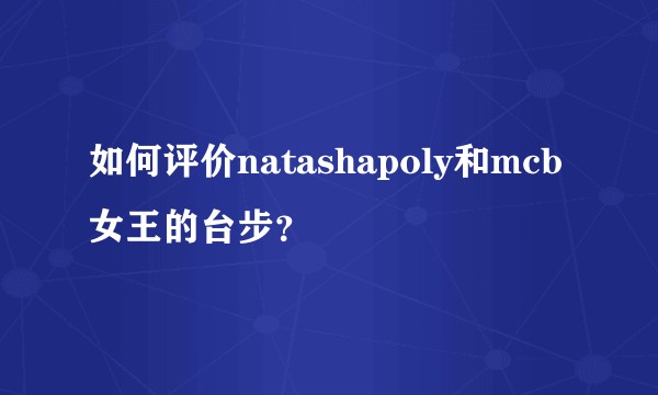如何评价natashapoly和mcb女王的台步？