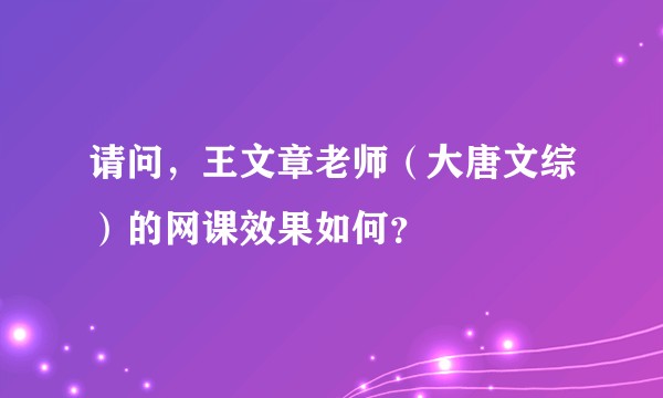 请问,王文章老师(大唐文综)的网课效果如何?