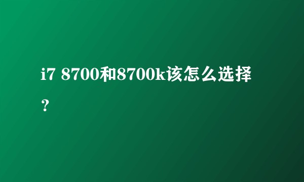 i7 8700和8700k该怎么选择？