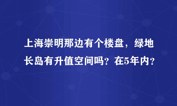 上海崇明那边有个楼盘,绿地长岛有升值空间吗?在5年内?