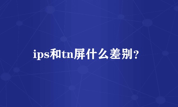 ips和tn屏什么差别？
