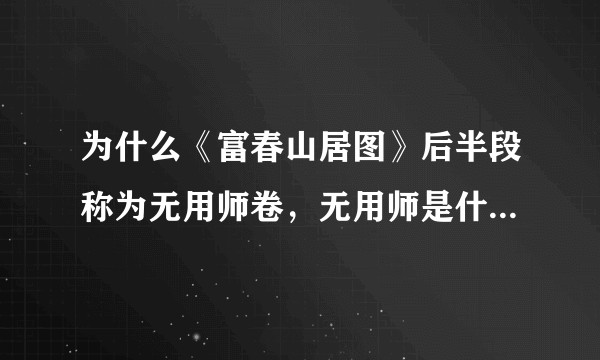 为什么《富春山居图》后半段称为无用师卷，无用师是什么意思呢？