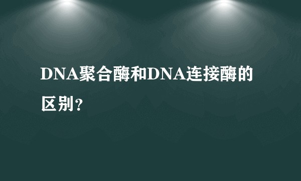 DNA聚合酶和DNA连接酶的区别？