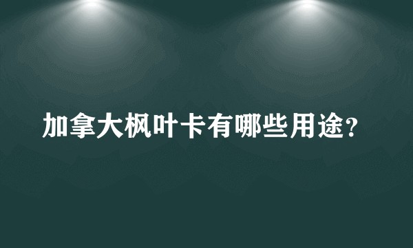加拿大枫叶卡有哪些用途?