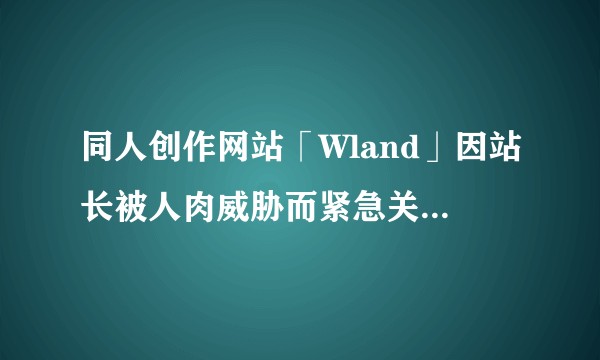 同人创作网站「Wland」因站长被人肉威胁而紧急关站，如何看待这一情况？