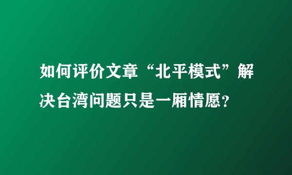 如何评价文章“北平模式”解决台湾问题只是一厢情愿？