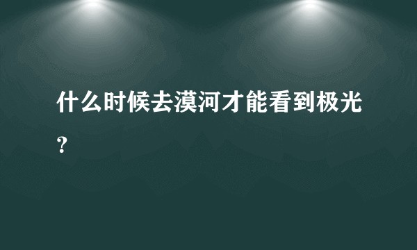 什么时候去漠河才能看到极光？