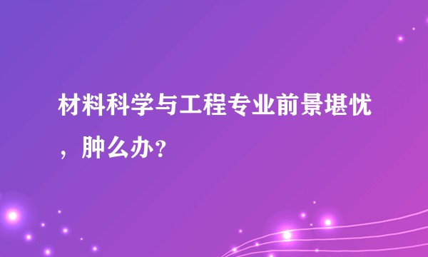 材料科学与工程专业前景堪忧，肿么办？