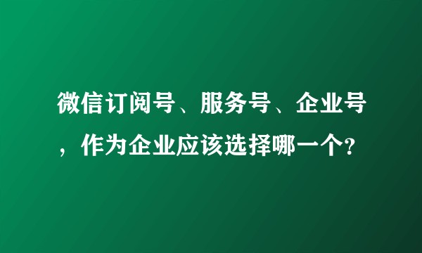 微信订阅号、服务号、企业号，作为企业应该选择哪一个？