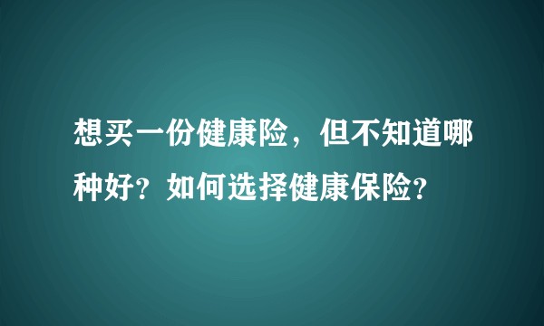 想买一份健康险,但不知道哪种好?如何选择健康保险?