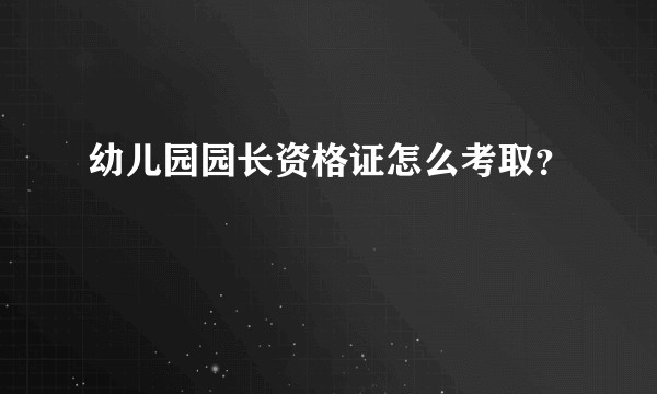 幼儿园园长资格证怎么考取？