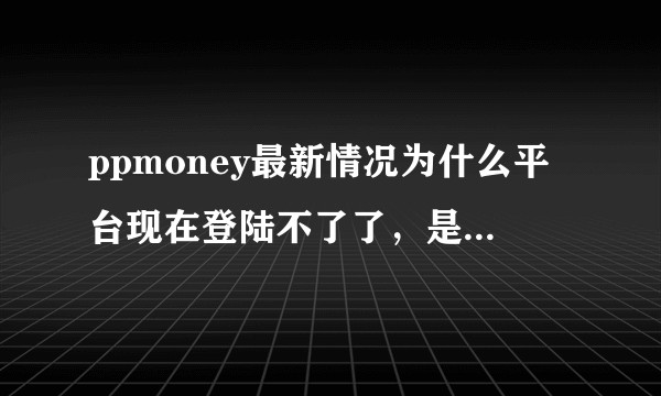 ppmoney最新情况为什么平台现在登陆不了了，是跑路了吗？