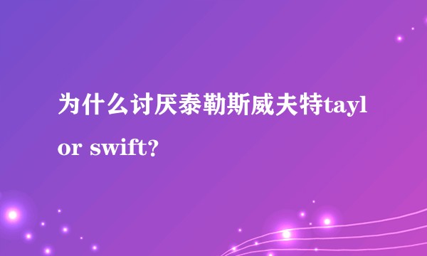 为什么讨厌泰勒斯威夫特taylor swift？
