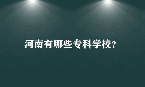 河南有哪些专科学校？